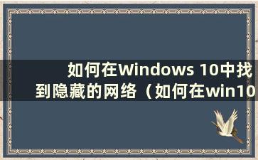 如何在Windows 10中找到隐藏的网络（如何在win10电脑上找到隐藏的wifi）